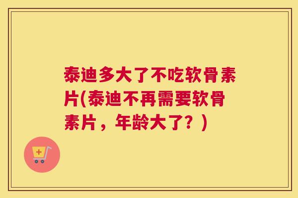 泰迪多大了不吃软骨素片(泰迪不再需要软骨素片，年龄大了？)