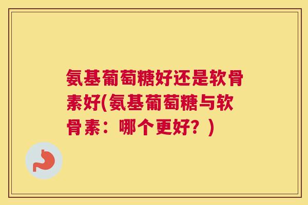 氨基葡萄糖好还是软骨素好(氨基葡萄糖与软骨素：哪个更好？)