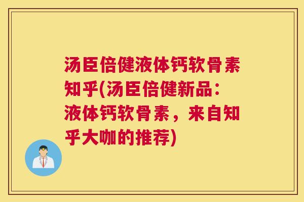 汤臣倍健液体钙软骨素知乎(汤臣倍健新品：液体钙软骨素，来自知乎大咖的推荐)