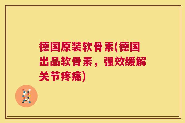 德国原装软骨素(德国出品软骨素，强效缓解关节疼痛)