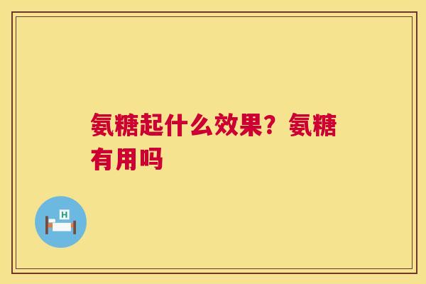 氨糖起什么效果？氨糖有用吗