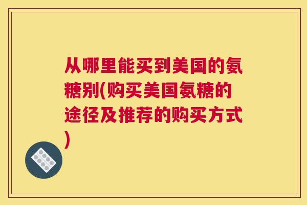 从哪里能买到美国的氨糖别(购买美国氨糖的途径及推荐的购买方式)