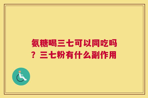 氨糖喝三七可以同吃吗？三七粉有什么副作用