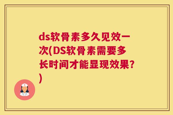ds软骨素多久见效一次(DS软骨素需要多长时间才能显现效果？)