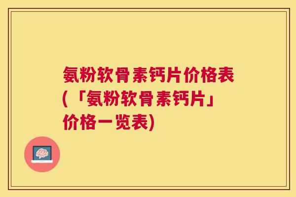 氨粉软骨素钙片价格表(「氨粉软骨素钙片」价格一览表)
