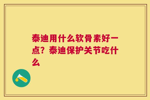 泰迪用什么软骨素好一点?泰迪保护关节吃什么 泰迪用什么软骨素好一点?泰迪保护关节吃什么