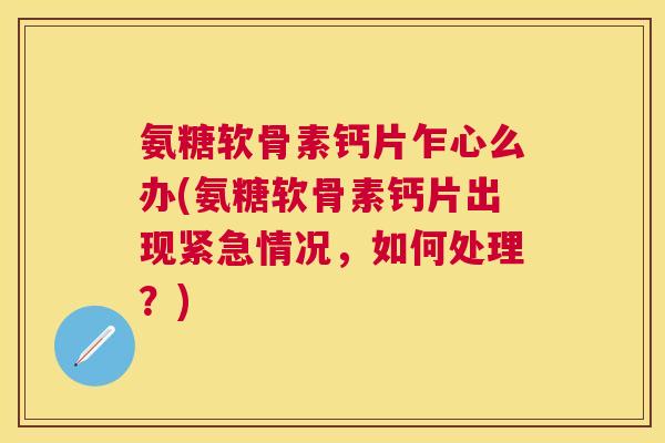 氨糖软骨素钙片乍心么办(氨糖软骨素钙片出现紧急情况，如何处理？)