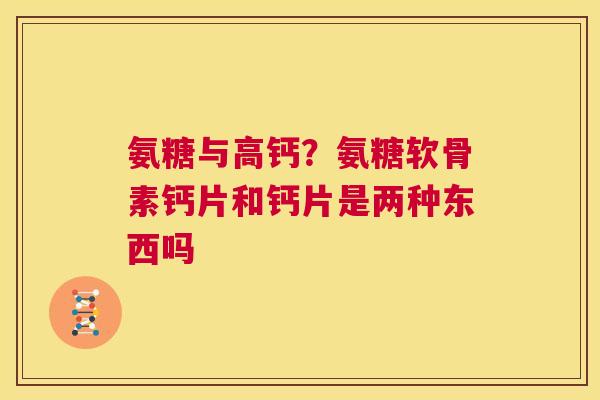 氨糖与高钙？氨糖软骨素钙片和钙片是两种东西吗