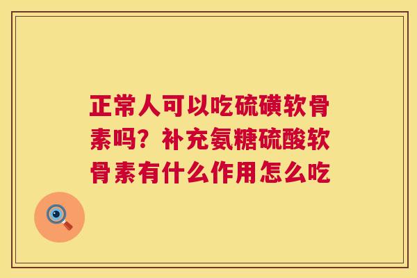 正常人可以吃硫磺软骨素吗?补充氨糖硫酸软骨素有什么作用怎么吃