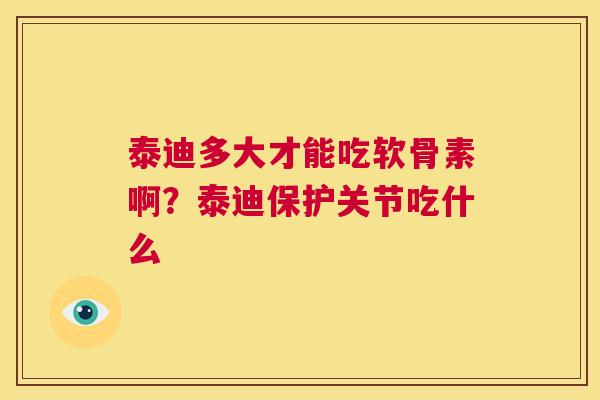 泰迪多大才能吃软骨素啊？泰迪保护关节吃什么