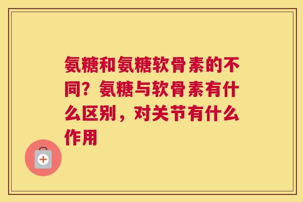 氨糖和氨糖软骨素的不同？氨糖与软骨素有什么区别，对关节有什么作用