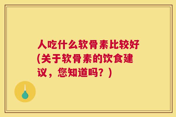 人吃什么软骨素比较好(关于软骨素的饮食建议，您知道吗？)