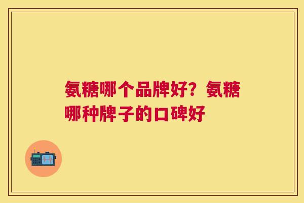 氨糖哪个品牌好？氨糖哪种牌子的口碑好