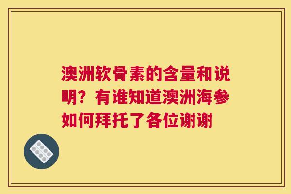澳洲软骨素的含量和说明?有谁知道澳洲海参如何拜托了各位谢谢 澳洲软骨素的含量和说明?有谁知道澳洲海参如何拜托了各位谢谢