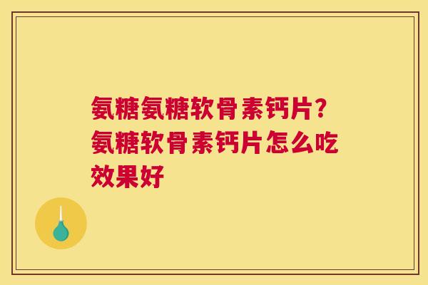 氨糖氨糖软骨素钙片？氨糖软骨素钙片怎么吃效果好