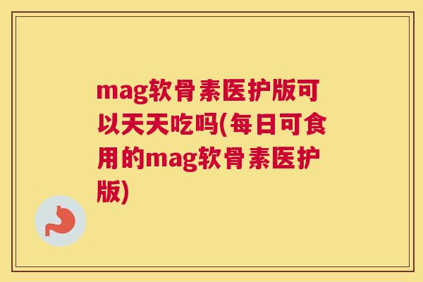 mag软骨素医护版可以天天吃吗(每日可食用的mag软骨素医护版)