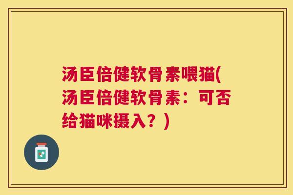 汤臣倍健软骨素喂猫(汤臣倍健软骨素：可否给猫咪摄入？)