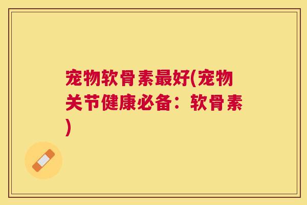 宠物软骨素最好(宠物关节健康必备：软骨素)