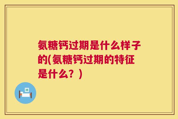 氨糖钙过期是什么样子的(氨糖钙过期的特征是什么？)