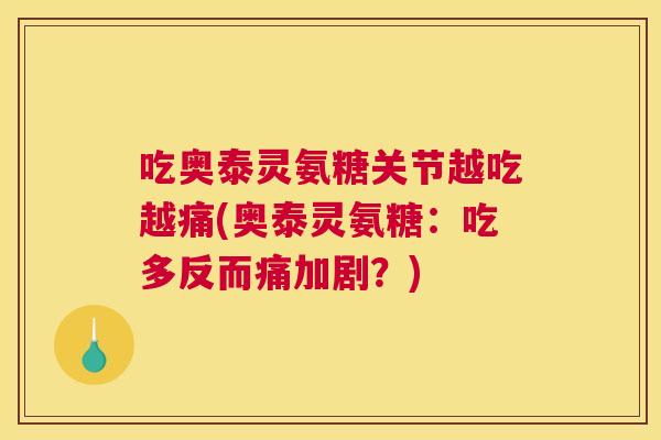 吃奥泰灵氨糖关节越吃越痛(奥泰灵氨糖：吃多反而痛加剧？)
