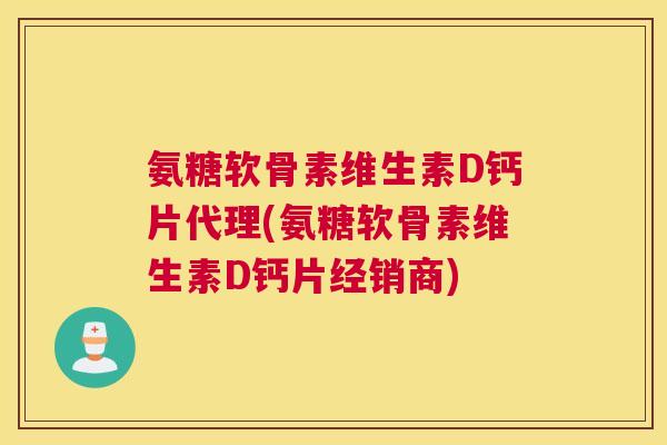 氨糖软骨素维生素D钙片代理(氨糖软骨素维生素D钙片经销商)