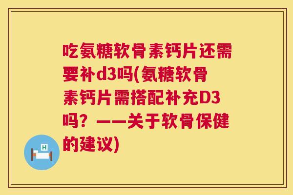 吃氨糖软骨素钙片还需要补d3吗(氨糖软骨素钙片需搭配补充D3吗？——关于软骨保健的建议)