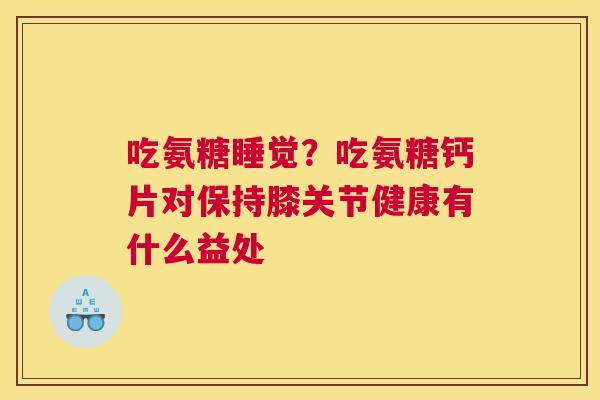 吃氨糖睡觉？吃氨糖钙片对保持膝关节健康有什么益处