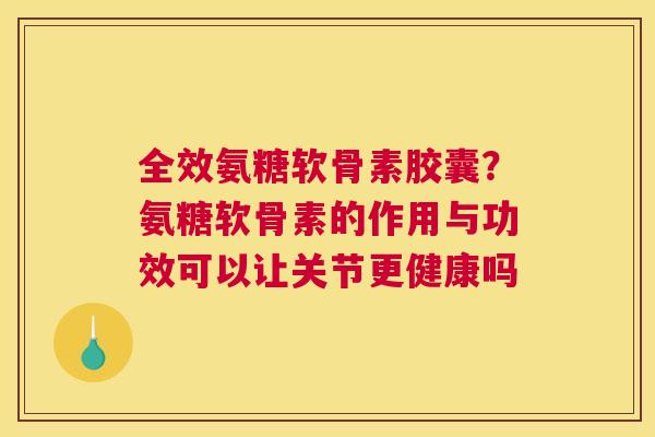 全效氨糖软骨素胶囊？氨糖软骨素的作用与功效可以让关节更健康吗