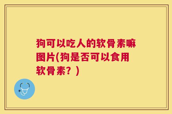 狗可以吃人的软骨素嘛图片(狗是否可以食用软骨素？)
