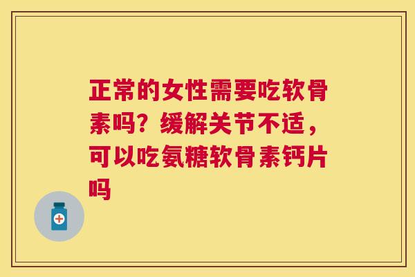 正常的女性需要吃软骨素吗？缓解关节不适，可以吃氨糖软骨素钙片吗