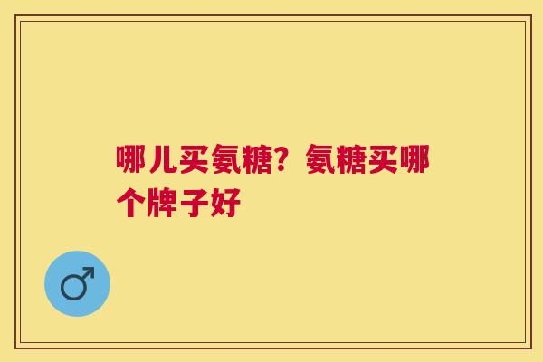 哪儿买氨糖？氨糖买哪个牌子好