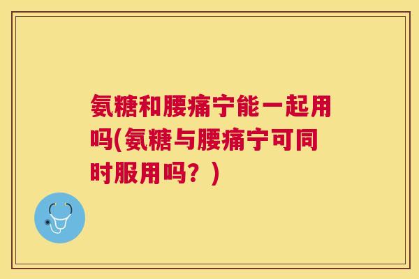 氨糖和腰痛宁能一起用吗(氨糖与腰痛宁可同时服用吗？)