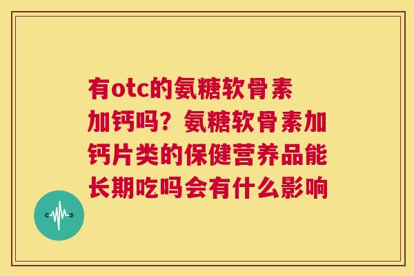 有otc的氨糖软骨素加钙吗？氨糖软骨素加钙片类的保健营养品能长期吃吗会有什么影响