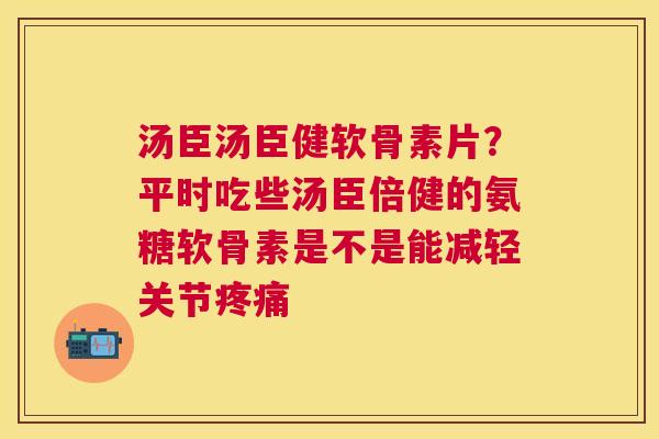 汤臣汤臣健软骨素片?平时吃些汤臣倍健的氨糖软骨素是不是能减轻关节疼痛