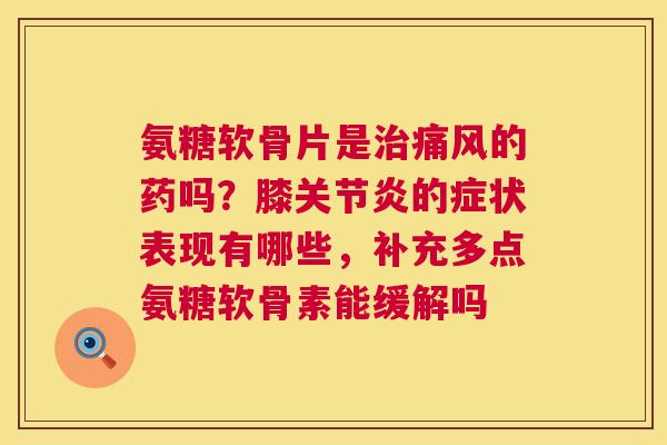 氨糖软骨片是治痛风的药吗？膝关节炎的症状表现有哪些，补充多点氨糖软骨素能缓解吗