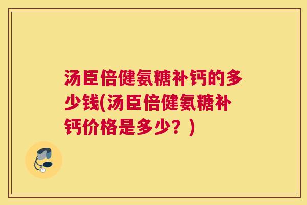 汤臣倍健氨糖补钙的多少钱(汤臣倍健氨糖补钙价格是多少？)