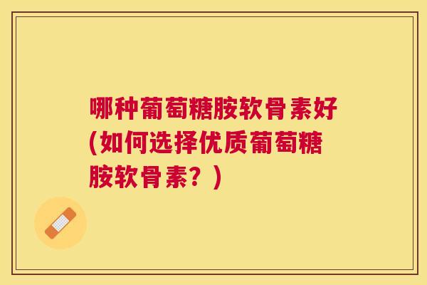 哪种葡萄糖胺软骨素好(如何选择优质葡萄糖胺软骨素？)