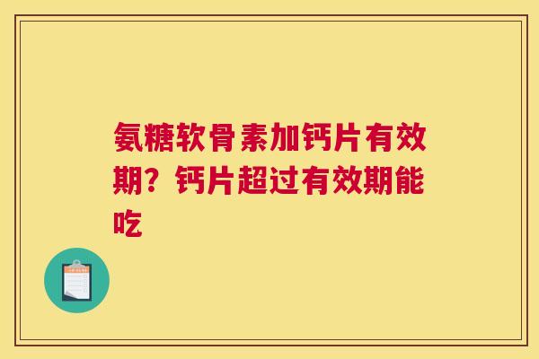 氨糖软骨素加钙片有效期？钙片超过有效期能吃