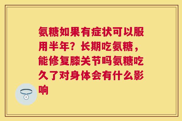 氨糖如果有症状可以服用半年？长期吃氨糖，能修复膝关节吗氨糖吃久了对身体会有什么影响