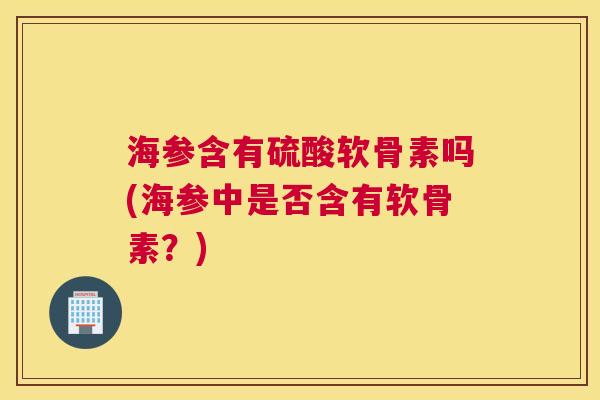 海参含有硫酸软骨素吗(海参中是否含有软骨素？)