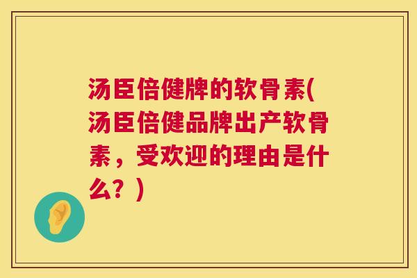 汤臣倍健牌的软骨素(汤臣倍健品牌出产软骨素，受欢迎的理由是什么？)