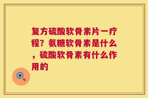 复方硫酸软骨素片一疗程？氨糖软骨素是什么，硫酸软骨素有什么作用的
