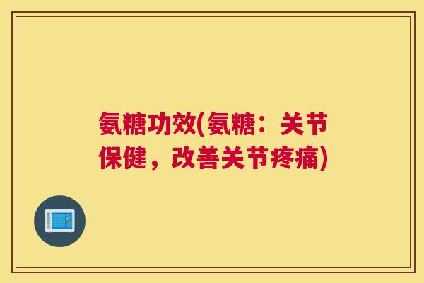 氨糖功效(氨糖：关节保健，改善关节疼痛)