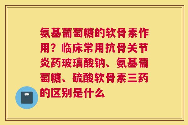 氨基葡萄糖的软骨素作用？临床常用抗骨关节炎药玻璃酸钠、氨基葡萄糖、硫酸软骨素三药的区别是什么