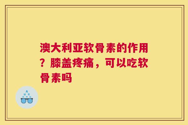 澳大利亚软骨素的作用？膝盖疼痛，可以吃软骨素吗