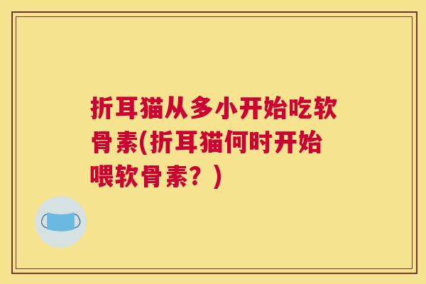 折耳猫从多小开始吃软骨素(折耳猫何时开始喂软骨素？)