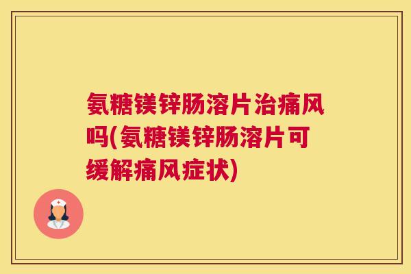 氨糖镁锌肠溶片治痛风吗(氨糖镁锌肠溶片可缓解痛风症状)