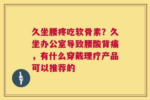 久坐腰疼吃软骨素？久坐办公室导致腰酸背痛，有什么穿戴理疗产品可以推荐的