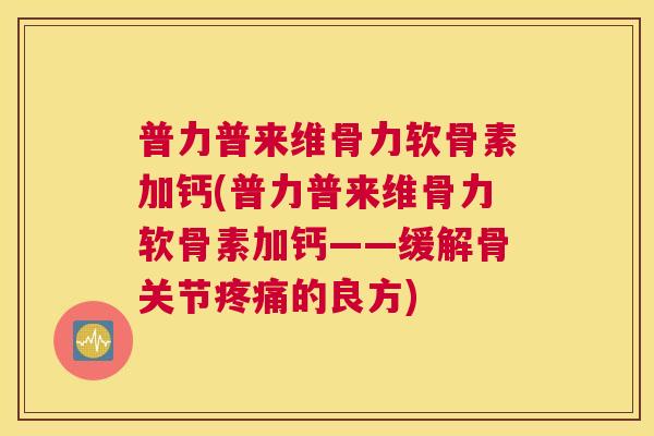 普力普来维骨力软骨素加钙(普力普来维骨力软骨素加钙——缓解骨关节疼痛的良方)