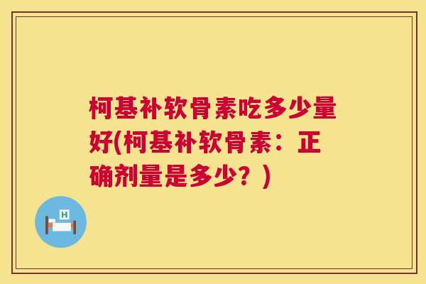 柯基补软骨素吃多少量好(柯基补软骨素：正确剂量是多少？)